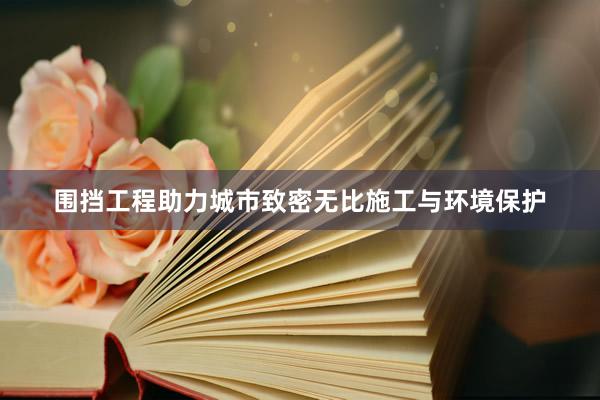 围挡工程助力城市致密无比施工与环境保护